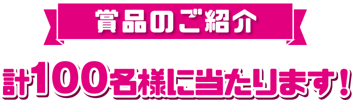 賞品のご紹介 計100名様に当たります！