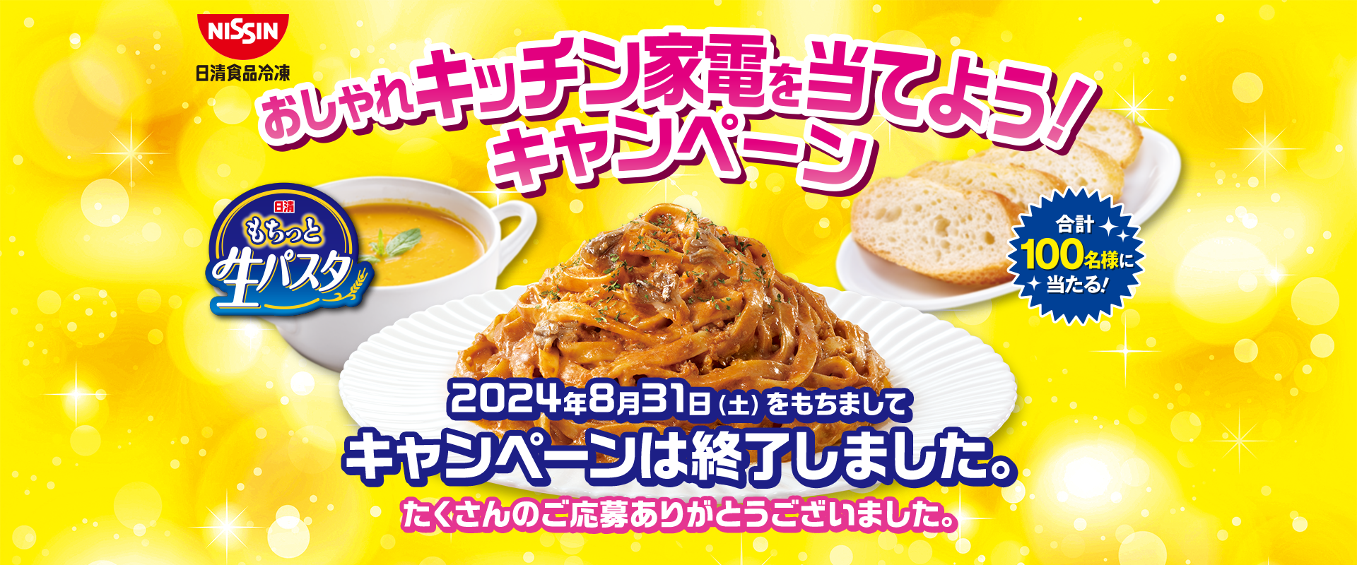 NISSIN日清食品冷凍 おしゃれキッチン家電を当てよう！キャンペーン 日清もちっと生パスタ 合計100名様に当たる！ 2024年8月31日（土）をもちましてキャンペーンは終了しました。 たくさんのご応募ありがとうございました。