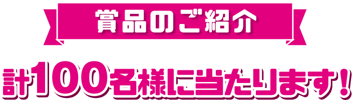 賞品のご紹介 計100名様に当たります！