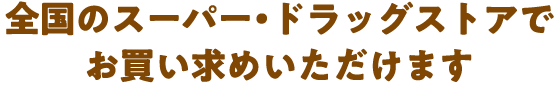 全国のスーパー・ドラッグストアでお買い求めいただけます